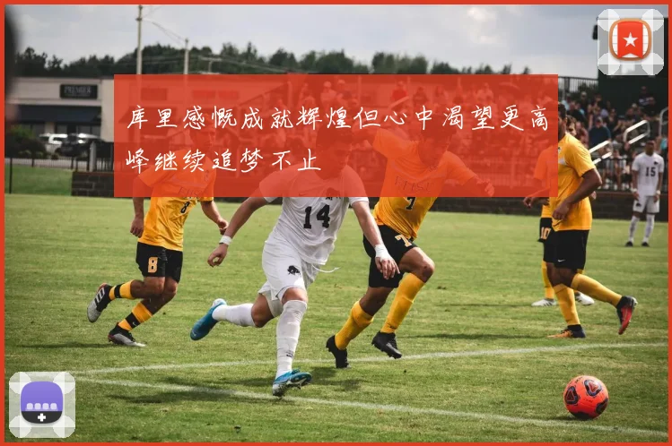 库里感慨成就辉煌但心中渴望更高峰继续追梦不止