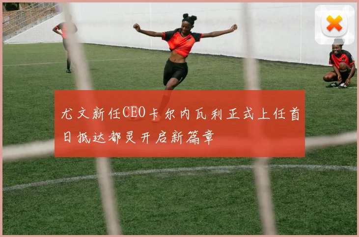 尤文新任CEO卡尔内瓦利正式上任首日抵达都灵开启新篇章