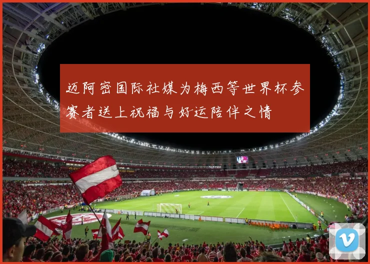 迈阿密国际社媒为梅西等世界杯参赛者送上祝福与好运陪伴之情
