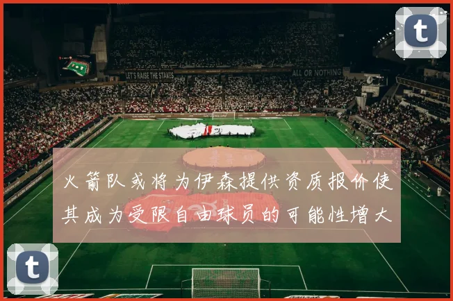 火箭队或将为伊森提供资质报价使其成为受限自由球员的可能性增大