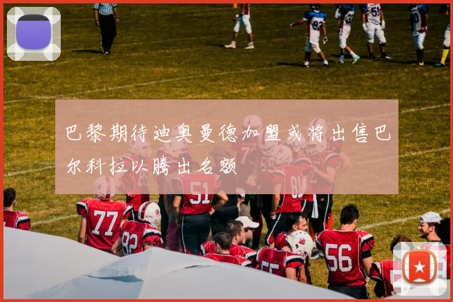 巴黎期待迪奥曼德加盟或将出售巴尔科拉以腾出名额