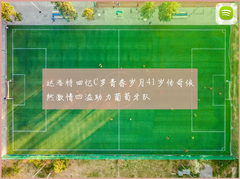达洛特回忆C罗青春岁月41岁传奇依然激情四溢助力葡萄牙队