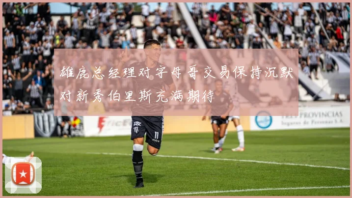 雄鹿总经理对字母哥交易保持沉默对新秀伯里斯充满期待