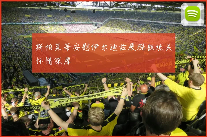 斯帕莱蒂安慰伊尔迪兹展现教练关怀情深厚