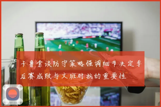 卡鲁索谈防守策略强调细节决定季后赛成败与文班对抗的重要性